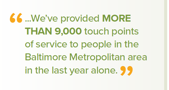 We've provided MORE THAN 9,000 touch points of service to people in the Baltimore Metropolitan area in the last year alone.