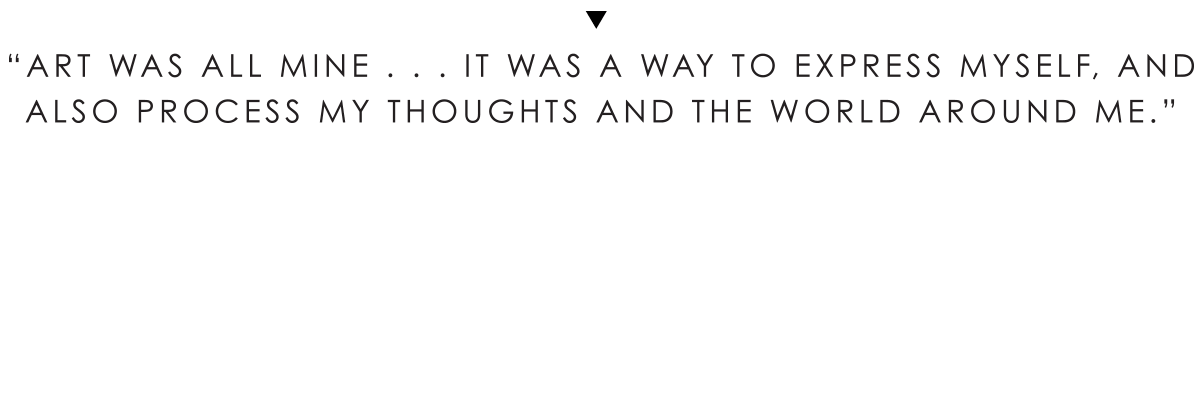 Art was all mine...It was a way to express myself, and
Also process my thoughts and the world around me.